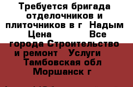 Требуется бригада отделочников и плиточников в г. Надым › Цена ­ 1 000 - Все города Строительство и ремонт » Услуги   . Тамбовская обл.,Моршанск г.